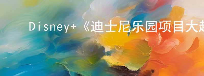 影视迷程方春的个人博客,Disney+《迪士尼乐园项目大起底第一季》迅雷下载/在线观看/百度云-选秀/综艺-美剧天堂